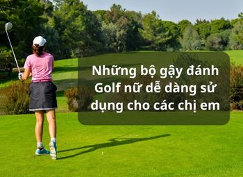 Những bộ gậy đánh Golf nữ dễ dàng sử dụng cho các chị em